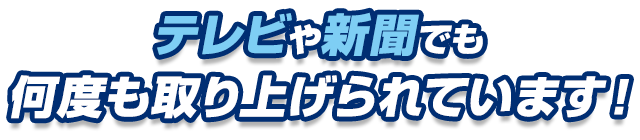テレビや新聞でも何度も取り上げられています!
